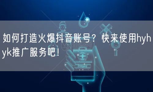 如何打造火爆抖音账号？快来使用hyhyk推广服务吧！