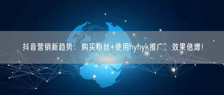 抖音营销新趋势：购买粉丝+使用hyhyk推广，效果倍增！