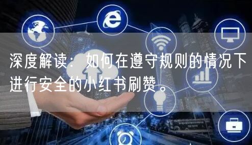 深度解读：如何在遵守规则的情况下进行安全的小红书刷赞。