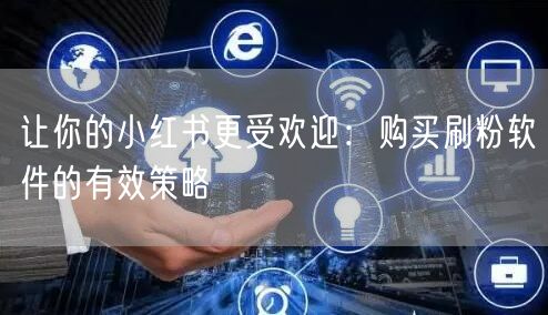 让你的小红书更受欢迎：购买刷粉软件的有效策略