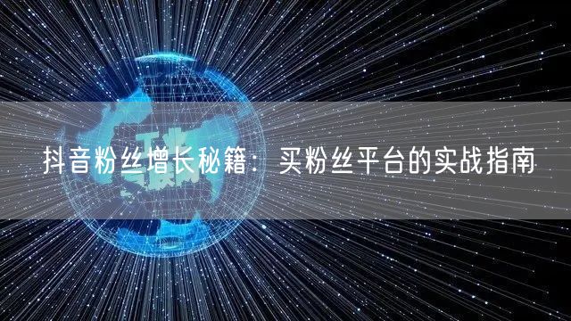 抖音粉丝增长秘籍：买粉丝平台的实战指南