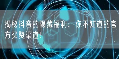 揭秘抖音的隐藏福利：你不知道的官方买赞渠道!