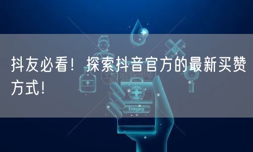 抖友必看！探索抖音官方的最新买赞方式！