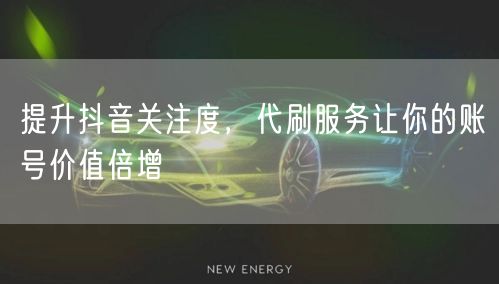 提升抖音关注度，代刷服务让你的账号价值倍增