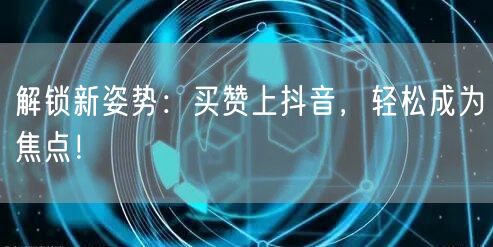 解锁新姿势：买赞上抖音，轻松成为焦点！