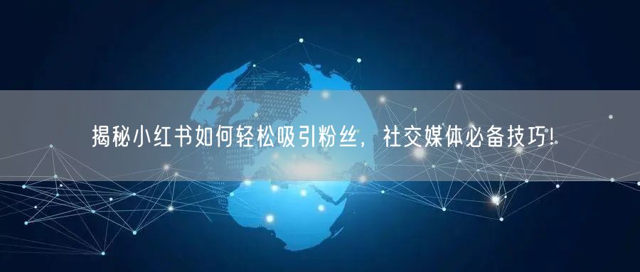 揭秘小红书如何轻松吸引粉丝，社交媒体必备技巧！