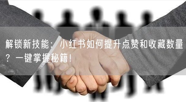 解锁新技能：小红书如何提升点赞和收藏数量？一键掌握秘籍！