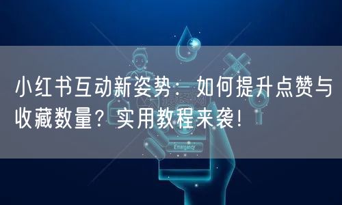 小红书互动新姿势：如何提升点赞与收藏数量？实用教程来袭！