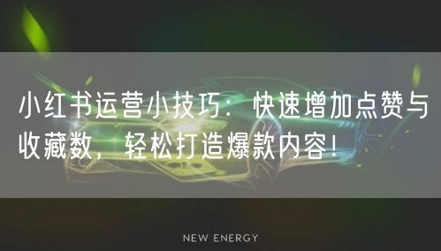 小红书运营小技巧：快速增加点赞与收藏数，轻松打造爆款内容！