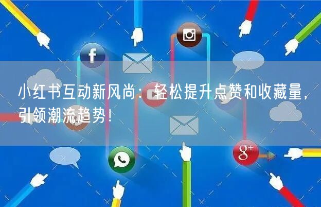 小红书互动新风尚：轻松提升点赞和收藏量，引领潮流趋势！