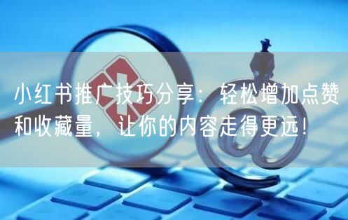 小红书推广技巧分享：轻松增加点赞和收藏量，让你的内容走得更远！