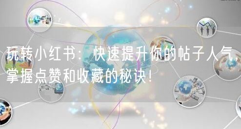 玩转小红书：快速提升你的帖子人气，掌握点赞和收藏的秘诀！