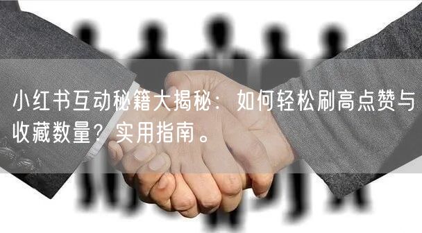 小红书互动秘籍大揭秘：如何轻松刷高点赞与收藏数量？实用指南。