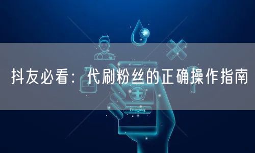 抖友必看：代刷粉丝的正确操作指南