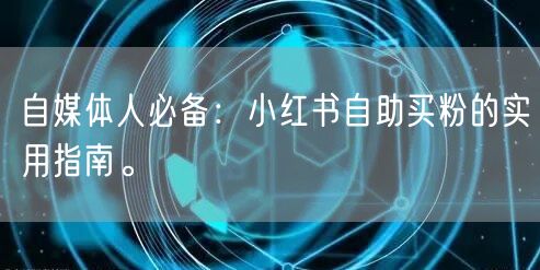 自媒体人必备：小红书自助买粉的实用指南。