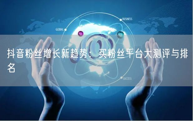 抖音粉丝增长新趋势：买粉丝平台大测评与排名