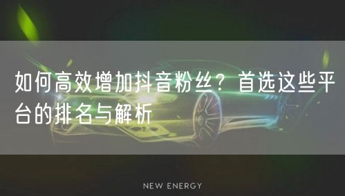 如何高效增加抖音粉丝？首选这些平台的排名与解析
