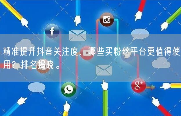 精准提升抖音关注度，哪些买粉丝平台更值得使用？排名揭晓。