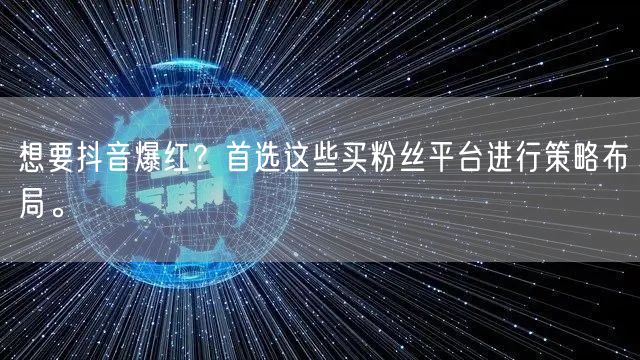 想要抖音爆红？首选这些买粉丝平台进行策略布局。