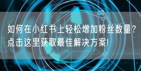 如何在小红书上轻松增加粉丝数量？点击这里获取最佳解决方案!