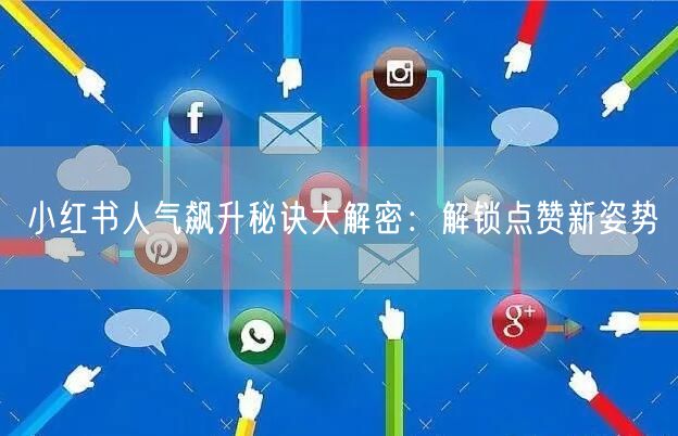 小红书人气飙升秘诀大解密：解锁点赞新姿势