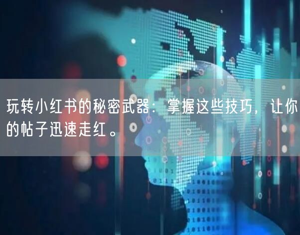 玩转小红书的秘密武器：掌握这些技巧，让你的帖子迅速走红。