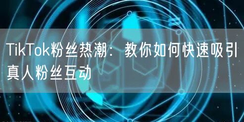 TikTok粉丝热潮：教你如何快速吸引真人粉丝互动