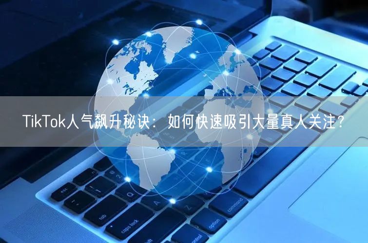 TikTok人气飙升秘诀：如何快速吸引大量真人关注？