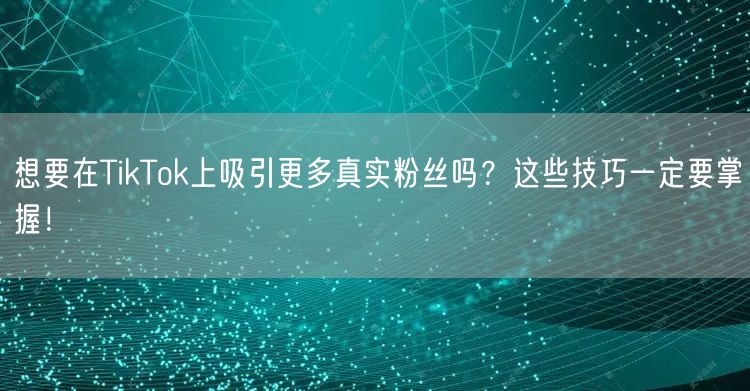 想要在TikTok上吸引更多真实粉丝吗？这些技巧一定要掌握！